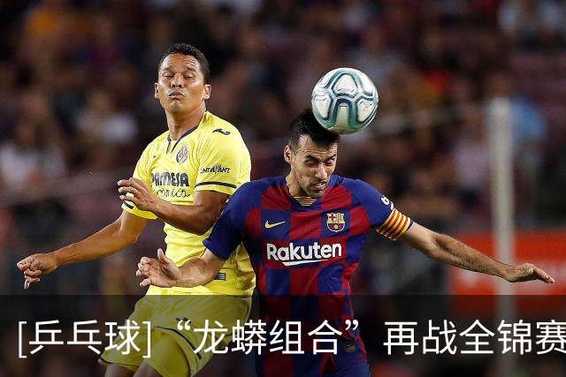 [乒乓球]“龙蟒组合”再战全锦赛场 首场迎来开门红